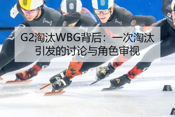 G2淘汰WBG背后：一次淘汰引发的讨论与角色审视